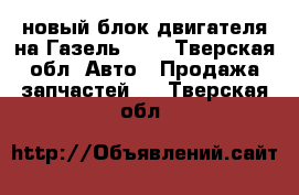 новый блок двигателя на Газель 402 - Тверская обл. Авто » Продажа запчастей   . Тверская обл.